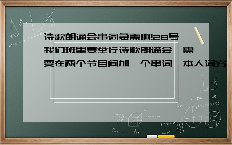 诗歌朗诵会串词急需啊!28号我们班里要举行诗歌朗诵会,需要在两个节目间加一个串词,本人词穷,分别是再别康桥、面朝大海春暖花开、热爱生命、双桅船、枫叶、晚秋的乡愁.不用按顺序,但