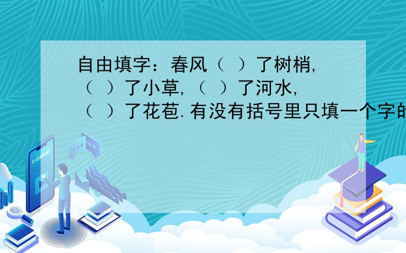 自由填字：春风（ ）了树梢,（ ）了小草,（ ）了河水,（ ）了花苞.有没有括号里只填一个字的？