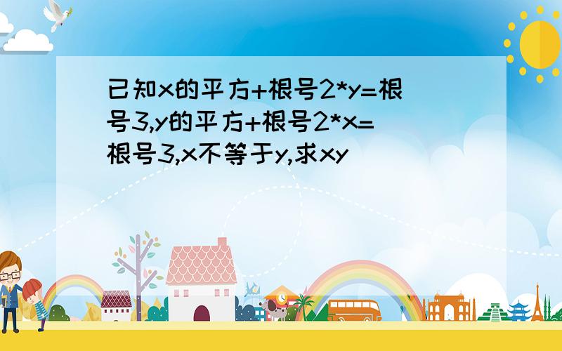 已知x的平方+根号2*y=根号3,y的平方+根号2*x=根号3,x不等于y,求xy