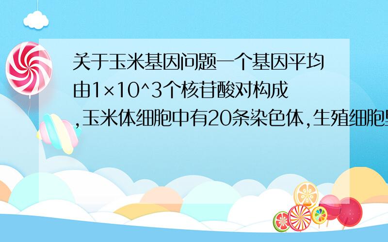 关于玉米基因问题一个基因平均由1×10^3个核苷酸对构成,玉米体细胞中有20条染色体,生殖细胞里的DNA合计约有7×10^9个核苷酸对,因此每条染色体平均有基因的个数是（不考虑基因区间