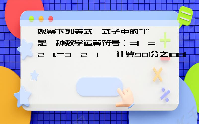 观察下列等式,式子中的“!”是一种数学运算符号：=1,=2×1.=3×2×1…,计算98!分之100!