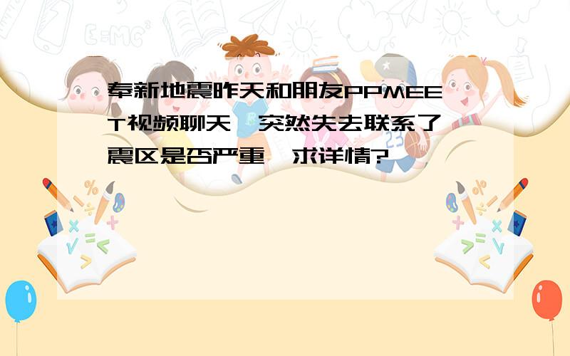 奉新地震昨天和朋友PPMEET视频聊天,突然失去联系了,震区是否严重,求详情?