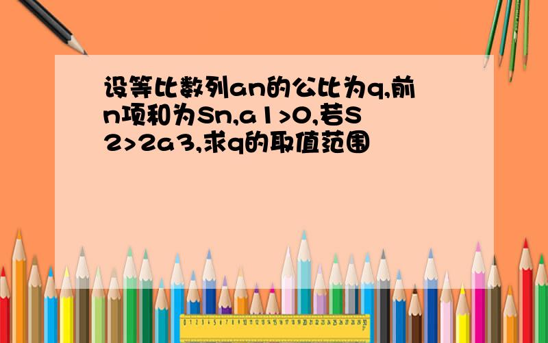 设等比数列an的公比为q,前n项和为Sn,a1>0,若S2>2a3,求q的取值范围