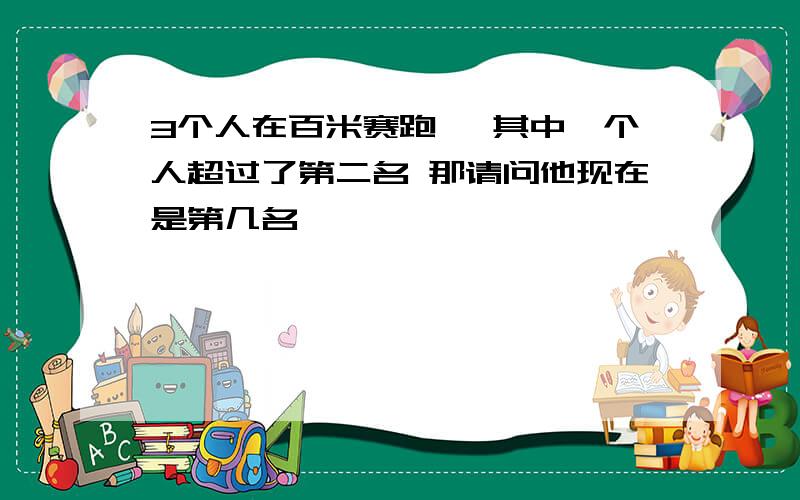 3个人在百米赛跑 ,其中一个人超过了第二名 那请问他现在是第几名