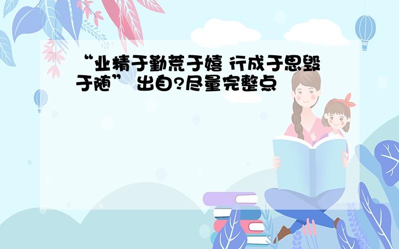 “业精于勤荒于嬉 行成于思毁于随” 出自?尽量完整点