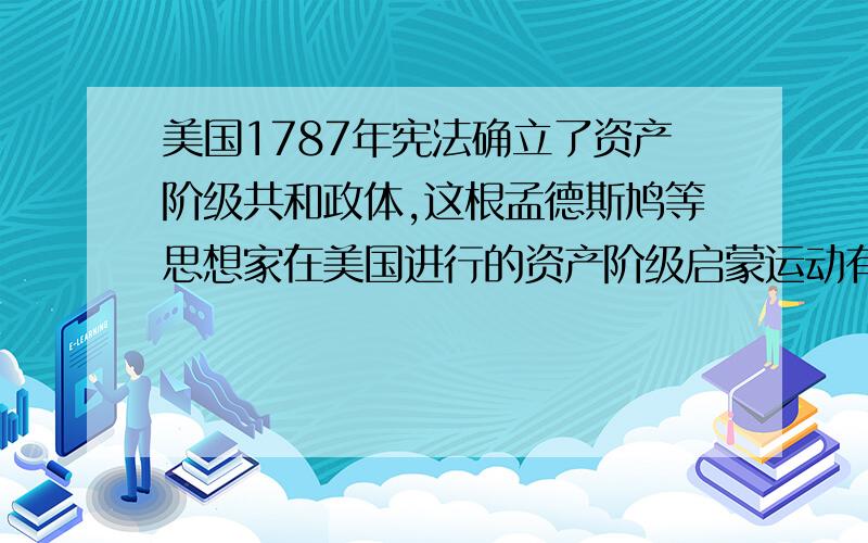 美国1787年宪法确立了资产阶级共和政体,这根孟德斯鸠等思想家在美国进行的资产阶级启蒙运动有直接关系.为什么是错的!