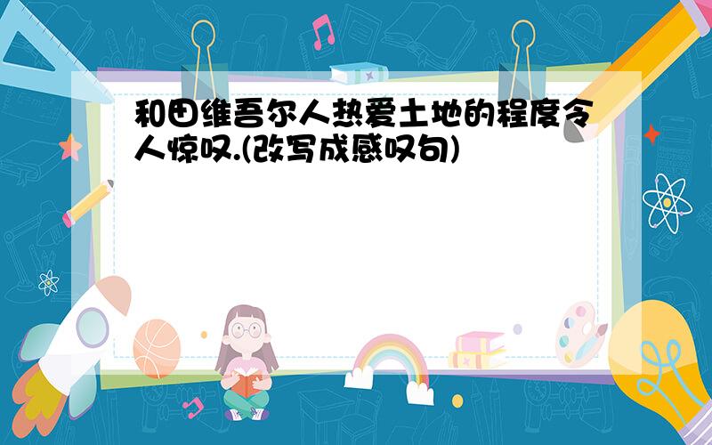 和田维吾尔人热爱土地的程度令人惊叹.(改写成感叹句)