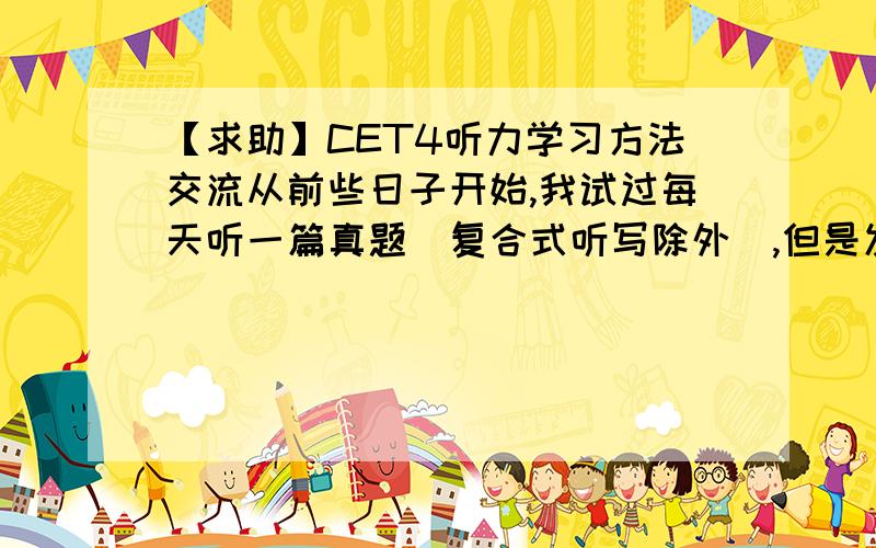 【求助】CET4听力学习方法交流从前些日子开始,我试过每天听一篇真题（复合式听写除外）,但是发现不光正确率没有提高,听不懂还是听不懂,课上学过的那些技巧到做题时完全用不上.比如“