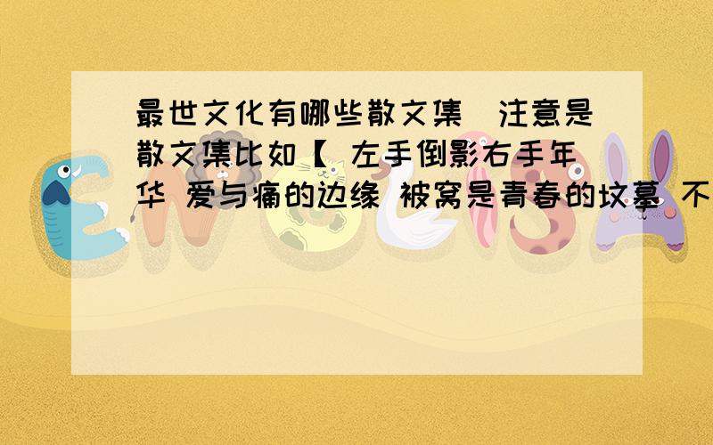 最世文化有哪些散文集（注意是散文集比如【 左手倒影右手年华 爱与痛的边缘 被窝是青春的坟墓 不朽 须臾 】还有什么我是说最世文化的 郭敬明之类的