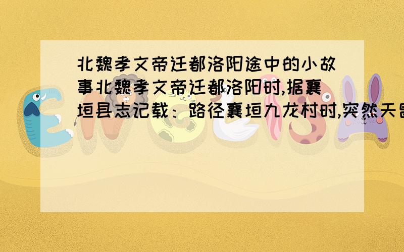 北魏孝文帝迁都洛阳途中的小故事北魏孝文帝迁都洛阳时,据襄垣县志记载：路径襄垣九龙村时,突然天昏地暗,队伍停止前行.随从慕容将军剖腹祭天,天才明朗,队伍继续南行,迁都成功.为纪念