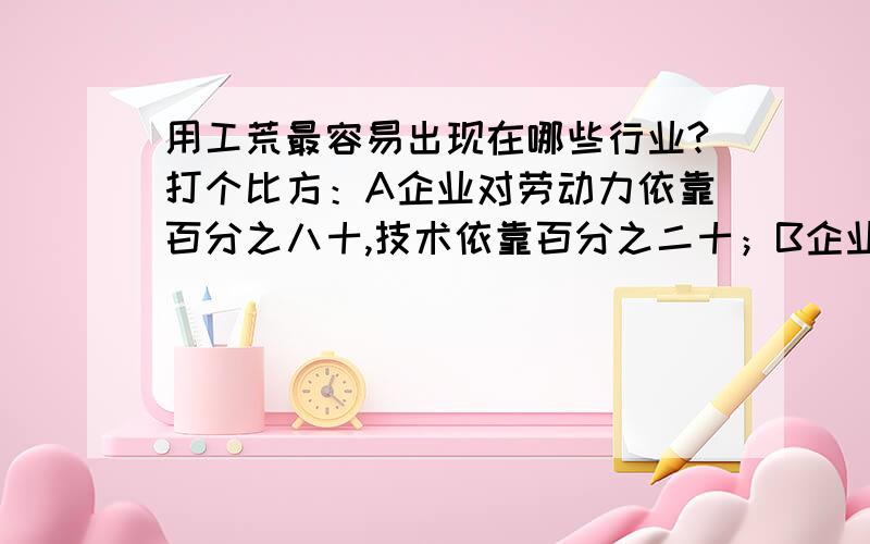 用工荒最容易出现在哪些行业?打个比方：A企业对劳动力依靠百分之八十,技术依靠百分之二十；B企业对劳动力依靠百分之四十,对技术依靠百分之六十.为什么A企业容易出现用工荒?我觉得B企