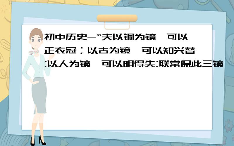 初中历史-“夫以铜为镜,可以正衣冠；以古为镜,可以知兴替;以人为镜,可以明得失;联常保此三镜,以防己过.今魏征殂逝,遂亡一镜矣!”这段话出自于何人之口?他为什么这样称赞魏征?