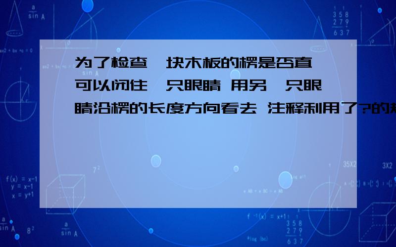 为了检查一块木板的楞是否直 可以闭住一只眼睛 用另一只眼睛沿楞的长度方向看去 注释利用了?的规律?