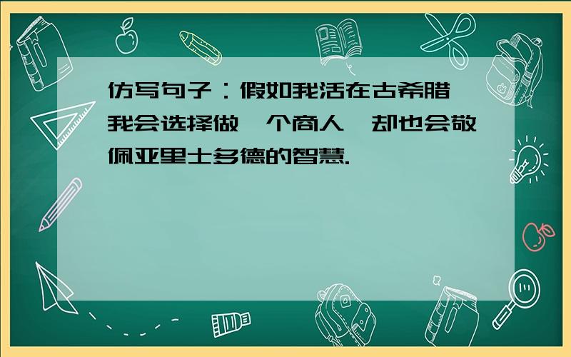 仿写句子：假如我活在古希腊,我会选择做一个商人,却也会敬佩亚里士多德的智慧.