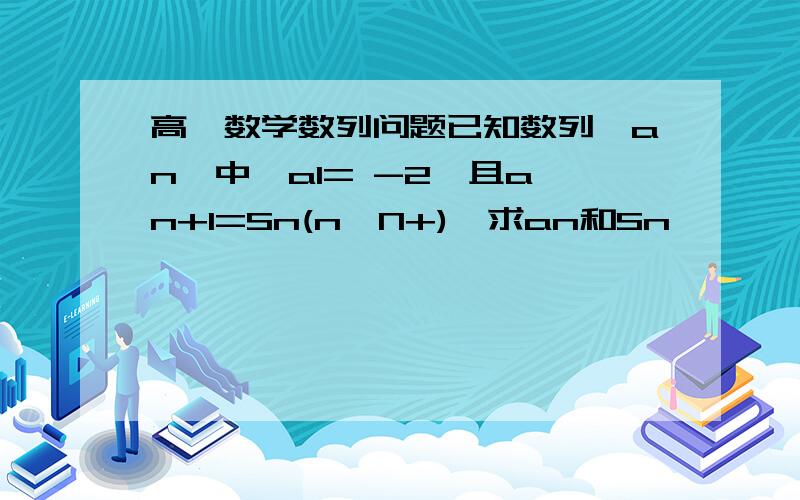 高一数学数列问题已知数列{an}中,a1= -2,且a n+1=Sn(n∈N+),求an和Sn