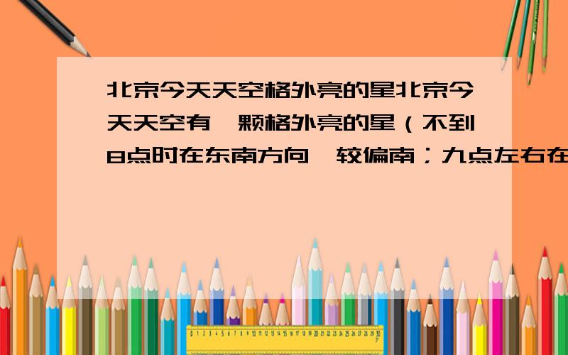 北京今天天空格外亮的星北京今天天空有一颗格外亮的星（不到8点时在东南方向,较偏南；九点左右在南方）那时不是星星?是什么星?