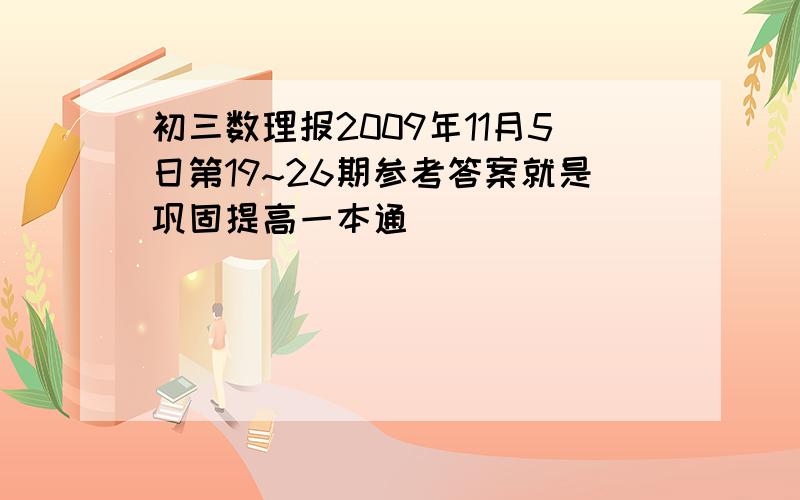 初三数理报2009年11月5日第19~26期参考答案就是巩固提高一本通