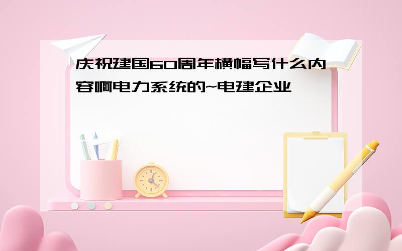 庆祝建国60周年横幅写什么内容啊电力系统的~电建企业