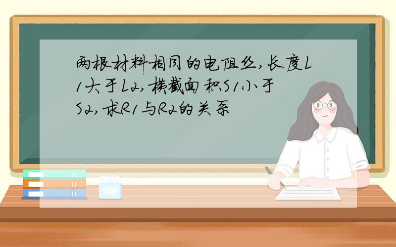 两根材料相同的电阻丝,长度L1大于L2,横截面积S1小于S2,求R1与R2的关系