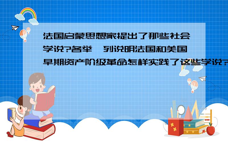 法国启蒙思想家提出了那些社会学说?各举一列说明法国和美国早期资产阶级革命怎样实践了这些学说?.