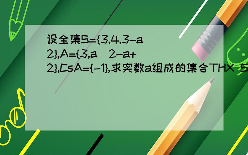 设全集S={3,4,3-a^2},A={3,a^2-a+2},CsA={-1},求实数a组成的集合THX SO MUCH