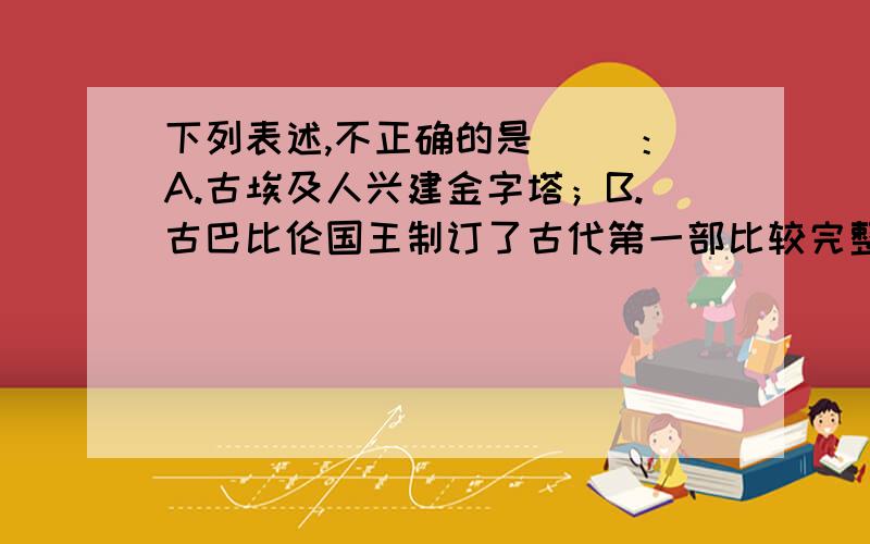 下列表述,不正确的是（ ）：A.古埃及人兴建金字塔；B.古巴比伦国王制订了古代第一部比较完整的成文法典；C.太保方鼎是商朝的青铜器；D.兵马俑反映了秦帝国的强大和实力.复制的不给分