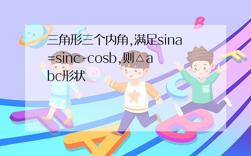 三角形三个内角,满足sina=sinc·cosb,则△abc形状