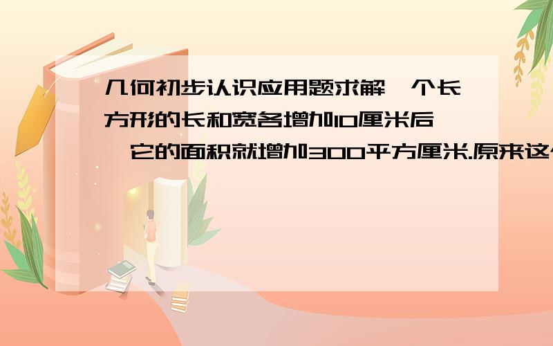 几何初步认识应用题求解一个长方形的长和宽各增加10厘米后,它的面积就增加300平方厘米.原来这个长方形的周长是多少?请说明解题步骤,勿用二元一次方程,