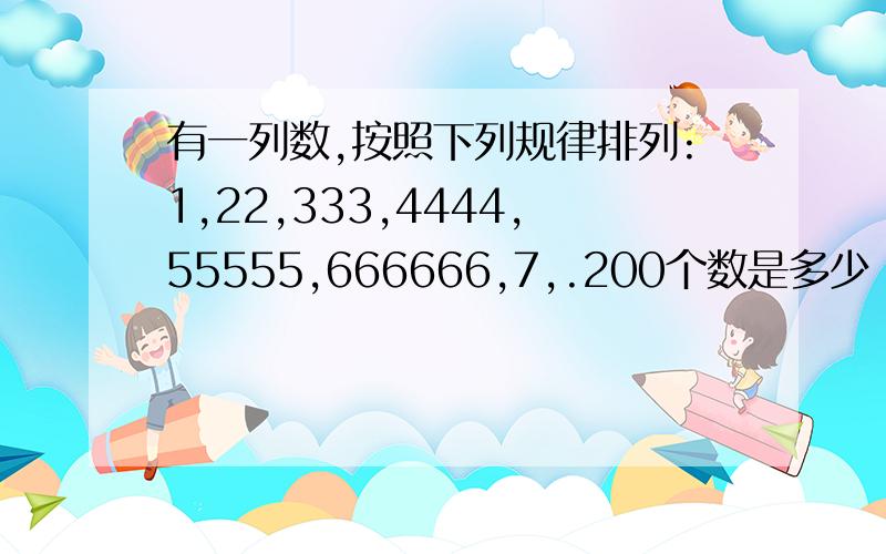 有一列数,按照下列规律排列:1,22,333,4444,55555,666666,7,.200个数是多少