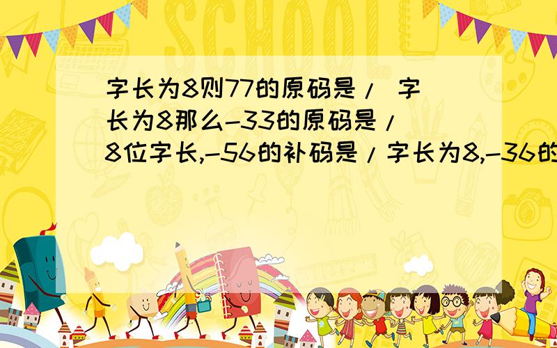 字长为8则77的原码是/ 字长为8那么-33的原码是/ 8位字长,-56的补码是/字长为8,-36的反码是/ 字长为8,87的反码为/