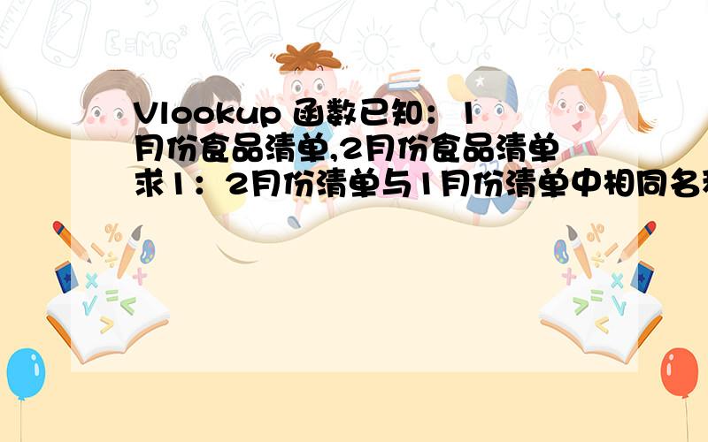 Vlookup 函数已知：1月份食品清单,2月份食品清单求1：2月份清单与1月份清单中相同名称的总量求2：2月份清单与1月份清单中不相同的总量求3：整理1月、2月清单,竖列（不能重复）横列（并排