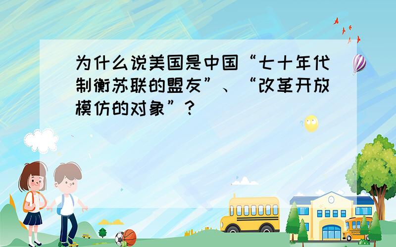 为什么说美国是中国“七十年代制衡苏联的盟友”、“改革开放模仿的对象”?