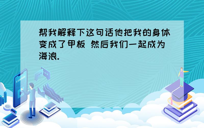 帮我解释下这句话他把我的身体变成了甲板 然后我们一起成为海浪.