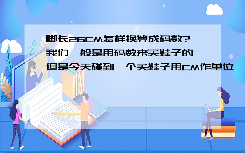 脚长26CM怎样换算成码数?我们一般是用码数来买鞋子的,但是今天碰到一个买鞋子用CM作单位,告知如何进行CM和码数的换算,感激不尽!