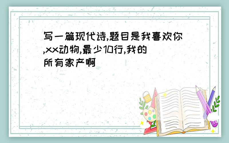 写一篇现代诗,题目是我喜欢你,xx动物,最少10行,我的所有家产啊