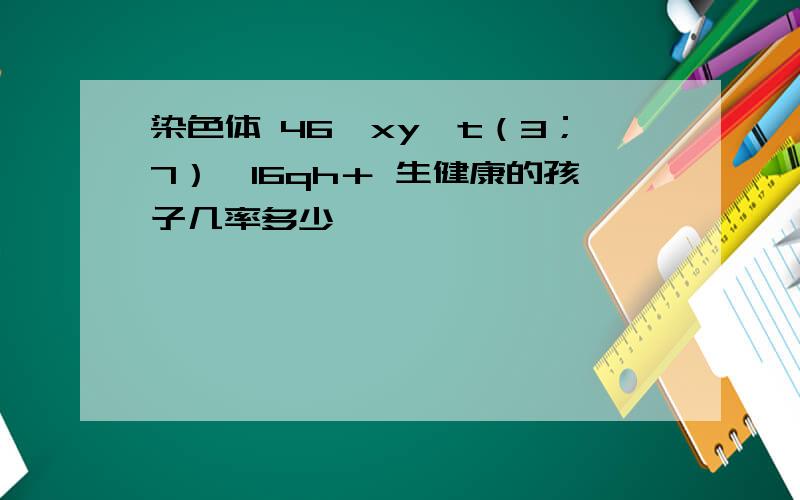 染色体 46,xy,t（3；7）,16qh＋ 生健康的孩子几率多少