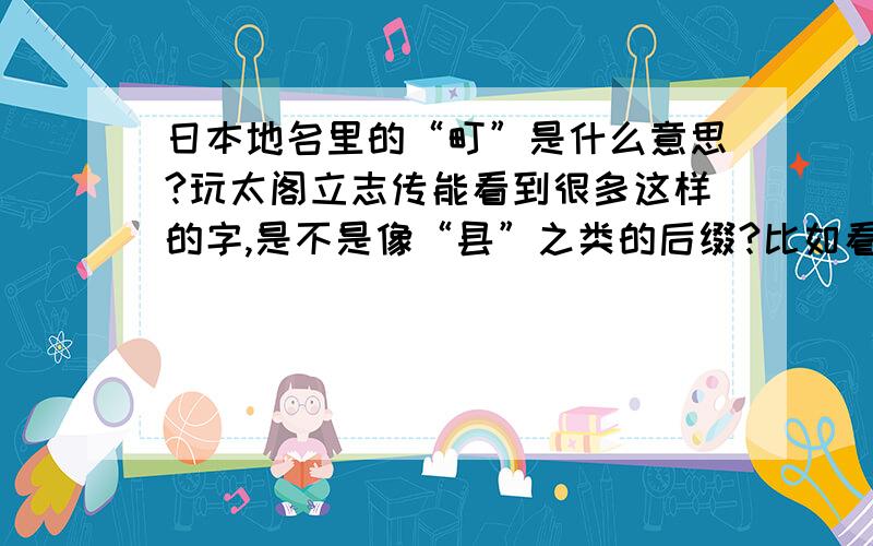 日本地名里的“町”是什么意思?玩太阁立志传能看到很多这样的字,是不是像“县”之类的后缀?比如看到过一个因岛外浦町,因岛是个市,平时也只说因岛,但突然会在什么地方加一个外浦町是