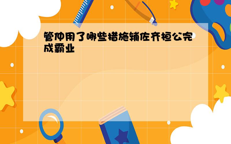 管仲用了哪些措施辅佐齐桓公完成霸业