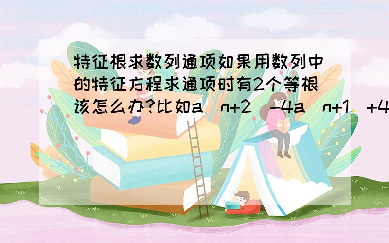 特征根求数列通项如果用数列中的特征方程求通项时有2个等根该怎么办?比如a(n+2)-4a(n+1)+4a(n)=0,a1=1该怎么求?