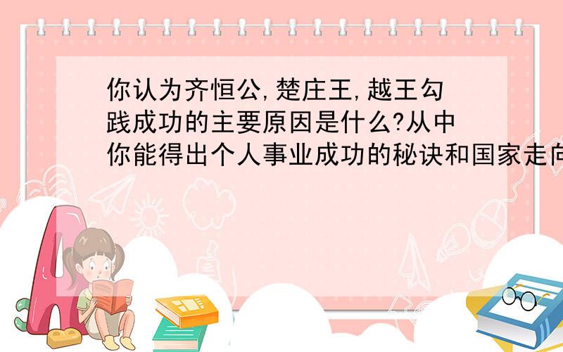 你认为齐恒公,楚庄王,越王勾践成功的主要原因是什么?从中你能得出个人事业成功的秘诀和国家走向富强的不答的没事,有答的的最好,希望能详细一点,还有晋文公