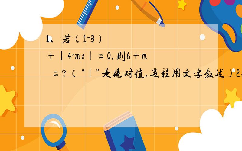 1、若（1-3）²+|4-mx|=0,则6+m²=?（“|”是绝对值,过程用文字叙述）2、课外数学小组的女同学占全组人数的1／3（三分之一）,后来又有四个女同学加入,现在女同学占全组的 1／2（二分之