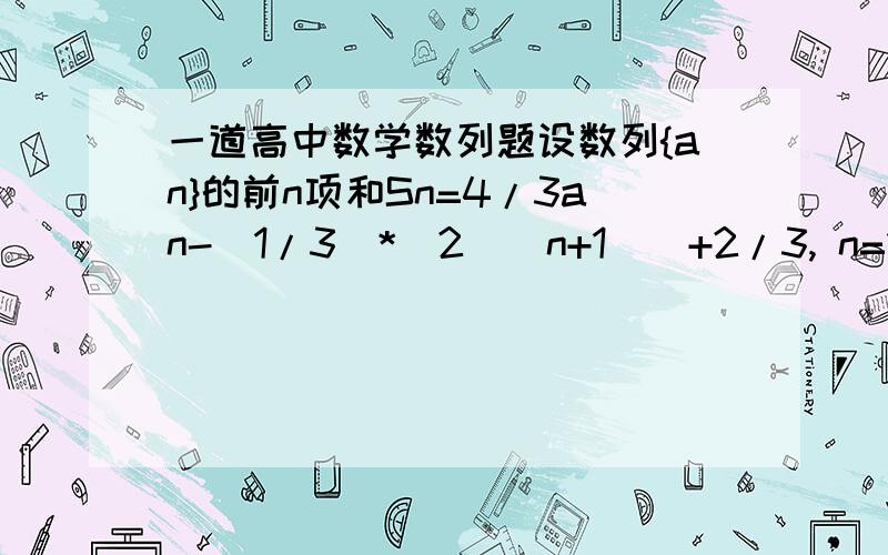 一道高中数学数列题设数列{an}的前n项和Sn=4/3an-(1/3)*(2^(n+1))+2/3, n=1,2,3……(1) 求首项a1与通项an(2)设Tn=(2^n)/Sn, n=1,2,3……,证明：T1+T2+T3+…Tn< 3/2第一小题我会做,找高手重点帮忙解决第2小题,说清