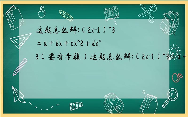 这题怎么解:(2x-1)^3=a+bx+cx^2+dx^3(要有步骤)这题怎么解:(2x-1)^3=a+bx+cx^2+dx^3 a+b+c+d=1 能不能求出a的值和a+c的值?请说明理由,