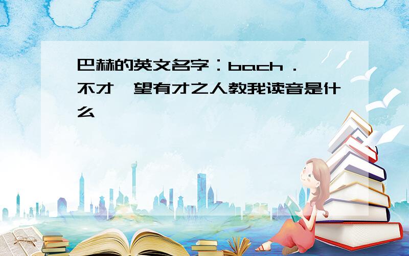 巴赫的英文名字：bach .不才,望有才之人教我读音是什么