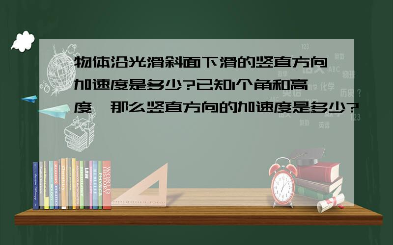 物体沿光滑斜面下滑的竖直方向加速度是多少?已知1个角和高度,那么竖直方向的加速度是多少?