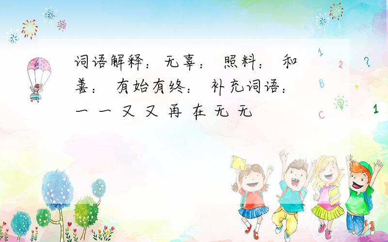 词语解释：无辜： 照料： 和善： 有始有终： 补充词语：一 一 又 又 再 在 无 无