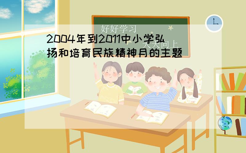 2004年到2011中小学弘扬和培育民族精神月的主题