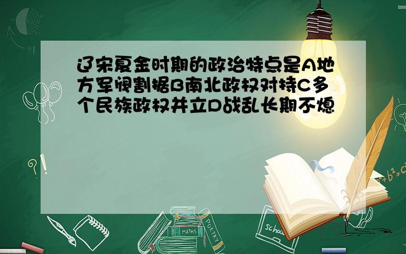 辽宋夏金时期的政治特点是A地方军阀割据B南北政权对持C多个民族政权并立D战乱长期不熄