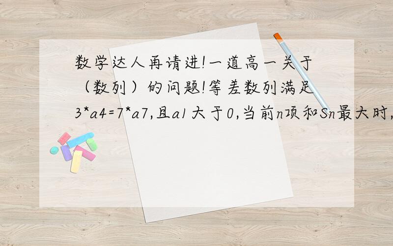 数学达人再请进!一道高一关于（数列）的问题!等差数列满足3*a4=7*a7,且a1大于0,当前n项和Sn最大时,n=?