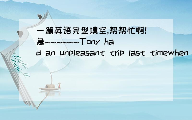 一篇英语完型填空,帮帮忙啊!急~~~~~~Tony had an unpleasant trip last timewhen he went to his hometown by train. Tony got on the train and b________ his one-hour trip. He found the moving faster than usual. He was g________ because he would